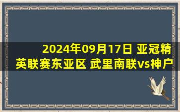 2024年09月17日 亚冠精英联赛东亚区 武里南联vs神户胜利船 全场录像